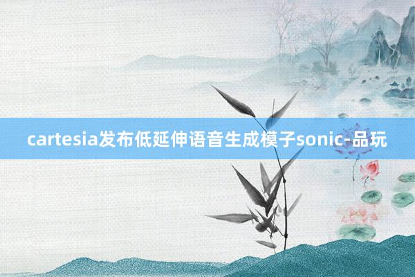 cartesia发布低延伸语音生成模子sonic-品玩