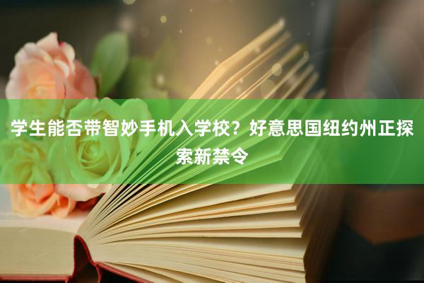 学生能否带智妙手机入学校？好意思国纽约州正探索新禁令