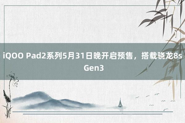 iQOO Pad2系列5月31日晚开启预售，搭载骁龙8s Gen3