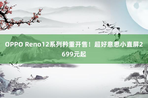 OPPO Reno12系列矜重开售！超好意思小直屏2699元起