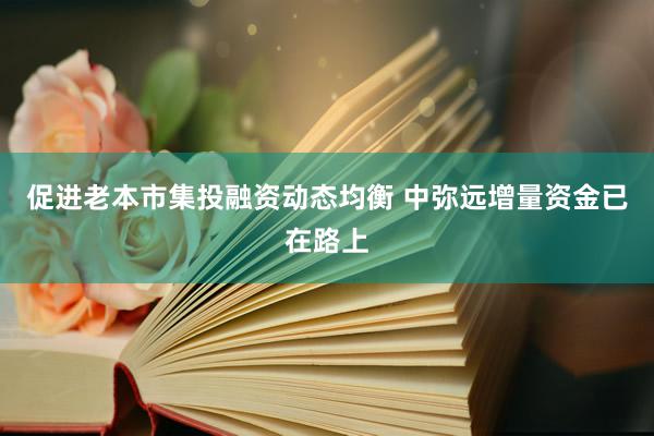 促进老本市集投融资动态均衡 中弥远增量资金已在路上