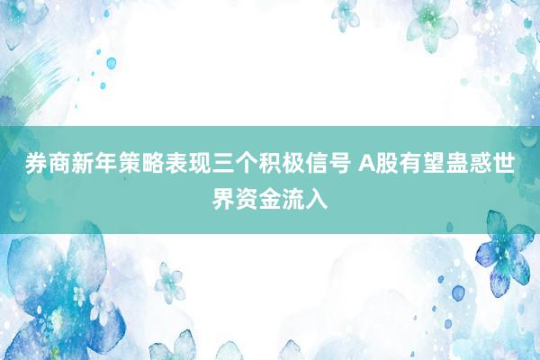 券商新年策略表现三个积极信号 A股有望蛊惑世界资金流入