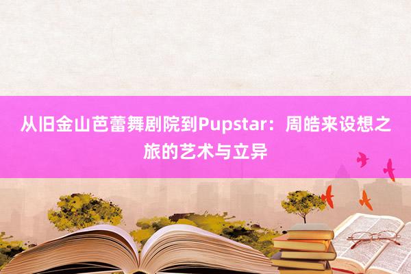 从旧金山芭蕾舞剧院到Pupstar：周皓来设想之旅的艺术与立异