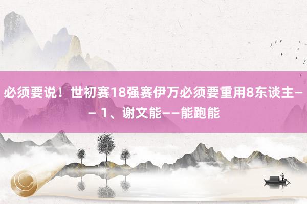 必须要说！世初赛18强赛伊万必须要重用8东谈主—— 1、谢文能——能跑能