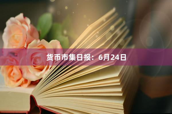 货币市集日报：6月24日