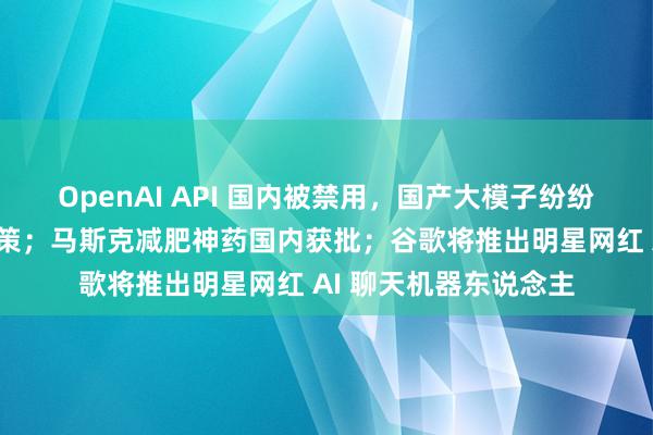 OpenAI API 国内被禁用，国产大模子纷纷推出「平替」搬家决策；马斯克减肥神药国内获批；谷歌将推出明星网红 AI 聊天机器东说念主