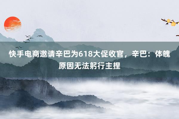 快手电商邀请辛巴为618大促收官，辛巴：体魄原因无法躬行主捏