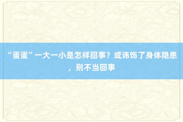 “蛋蛋”一大一小是怎样回事？或讳饰了身体隐患，别不当回事