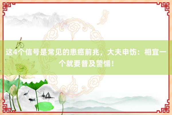 这4个信号是常见的患癌前兆，大夫申饬：相宜一个就要普及警惕！