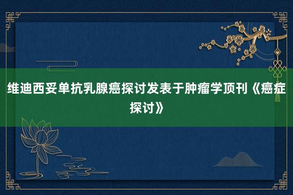 维迪西妥单抗乳腺癌探讨发表于肿瘤学顶刊《癌症探讨》