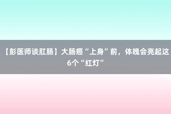 【彭医师谈肛肠】大肠癌“上身”前，体魄会亮起这6个“红灯”