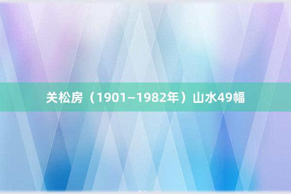 关松房（1901—1982年）山水49幅