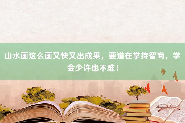 山水画这么画又快又出成果，要道在掌持智商，学会少许也不难！