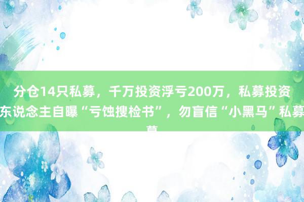 分仓14只私募，千万投资浮亏200万，私募投资东说念主自曝“亏蚀搜检书”，勿盲信“小黑马”私募