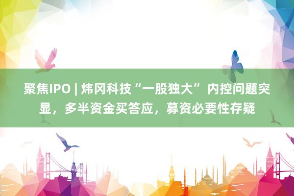 聚焦IPO | 炜冈科技“一股独大” 内控问题突显，多半资金买答应，募资必要性存疑