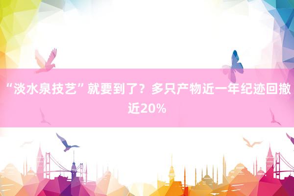 “淡水泉技艺”就要到了？多只产物近一年纪迹回撤近20%