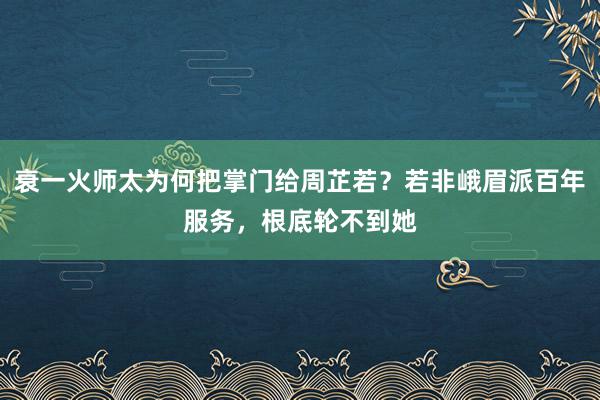 衰一火师太为何把掌门给周芷若？若非峨眉派百年服务，根底轮不到她