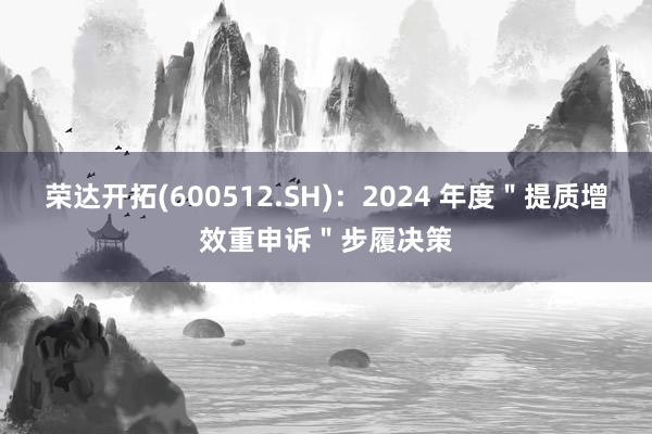 荣达开拓(600512.SH)：2024 年度＂提质增效重申诉＂步履决策