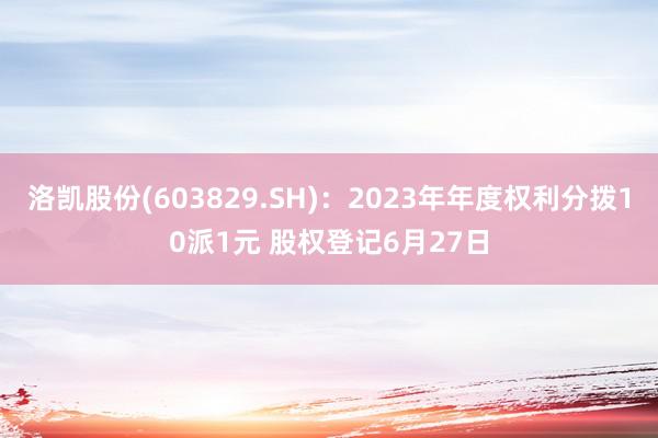 洛凯股份(603829.SH)：2023年年度权利分拨10派1元 股权登记6月27日