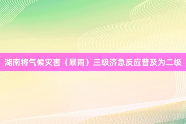 湖南将气候灾害（暴雨）三级济急反应普及为二级