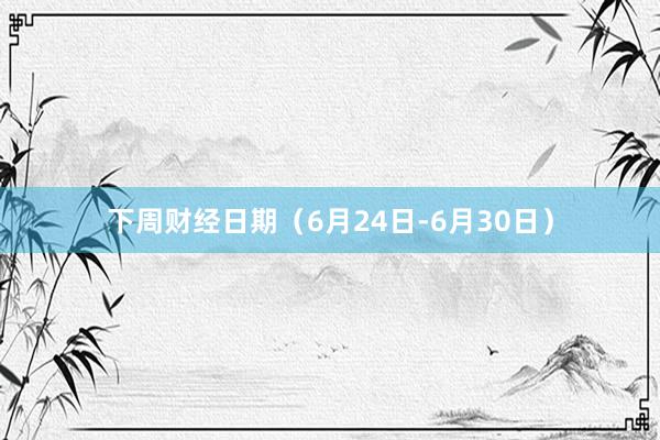 下周财经日期（6月24日-6月30日）