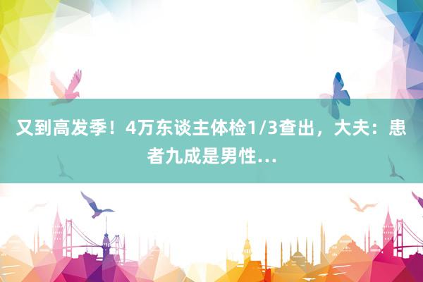 又到高发季！4万东谈主体检1/3查出，大夫：患者九成是男性…