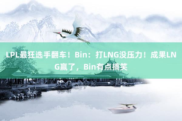 LPL最狂选手翻车！Bin：打LNG没压力！成果LNG赢了，Bin有点搞笑