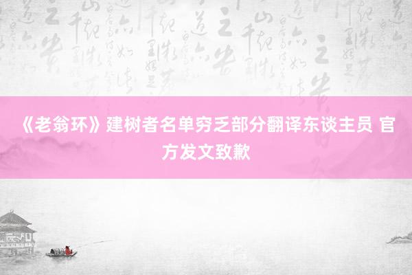 《老翁环》建树者名单穷乏部分翻译东谈主员 官方发文致歉