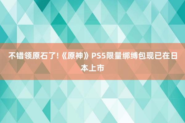 不错领原石了!《原神》PS5限量绑缚包现已在日本上市