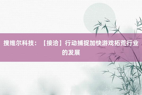 搜维尔科技：【接洽】行动捕捉加快游戏拓荒行业的发展