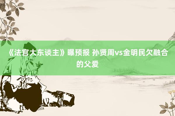 《法官大东谈主》曝预报 孙贤周vs金明民欠融合的父爱