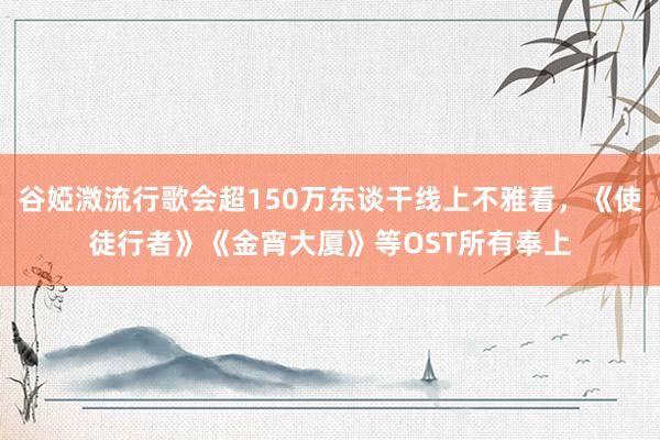 谷婭溦流行歌会超150万东谈干线上不雅看，《使徒行者》《金宵大厦》等OST所有奉上