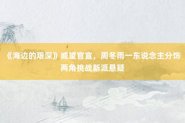 《海边的艰深》威望官宣，周冬雨一东说念主分饰两角挑战新派悬疑