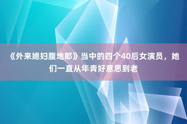 《外来媳妇腹地郎》当中的四个40后女演员，她们一直从年青好意思到老