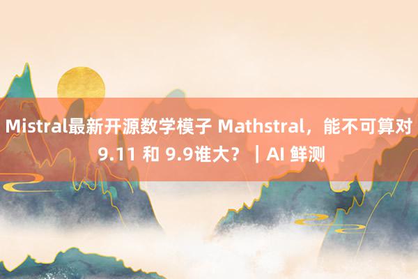 Mistral最新开源数学模子 Mathstral，能不可算对 9.11 和 9.9谁大？｜AI 鲜测