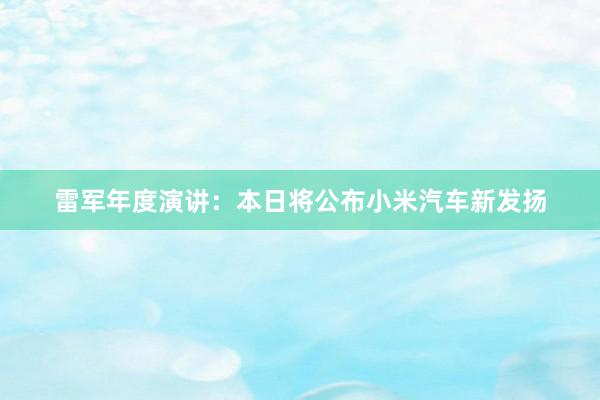 雷军年度演讲：本日将公布小米汽车新发扬