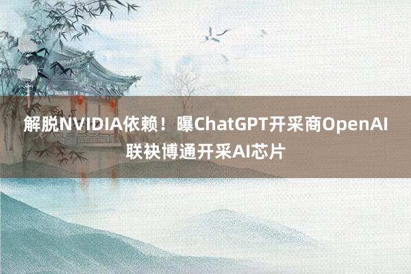 解脱NVIDIA依赖！曝ChatGPT开采商OpenAI联袂博通开采AI芯片