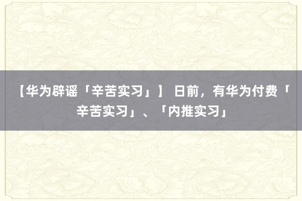 【华为辟谣「辛苦实习」】 日前，有华为付费「辛苦实习」、「内推实习」