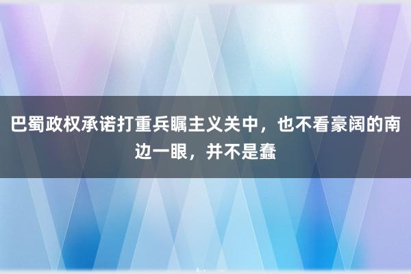 巴蜀政权承诺打重兵瞩主义关中，也不看豪阔的南边一眼，并不是蠢