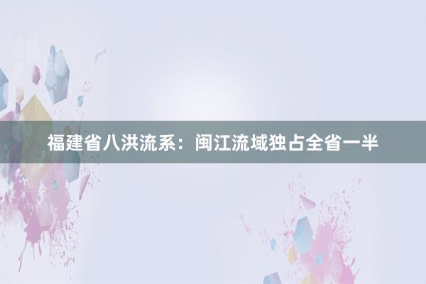 福建省八洪流系：闽江流域独占全省一半