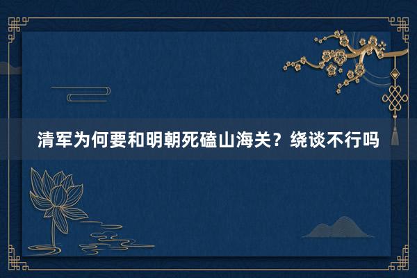 清军为何要和明朝死磕山海关？绕谈不行吗