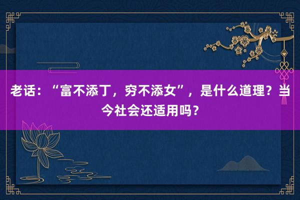 老话：“富不添丁，穷不添女”，是什么道理？当今社会还适用吗？