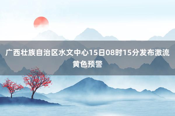 广西壮族自治区水文中心15日08时15分发布激流黄色预警