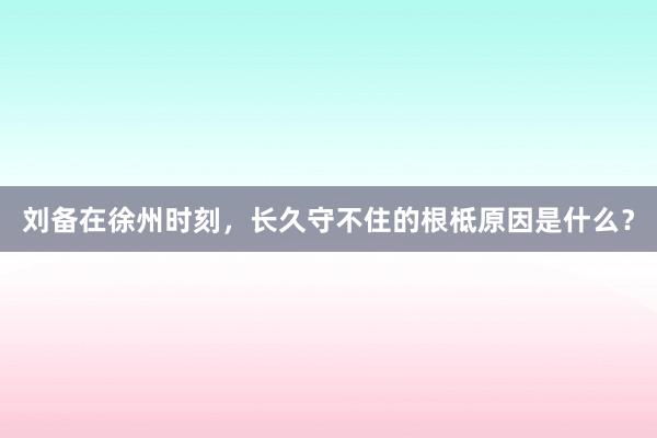 刘备在徐州时刻，长久守不住的根柢原因是什么？