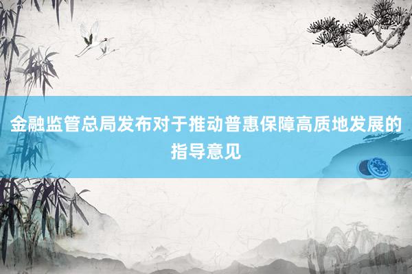 金融监管总局发布对于推动普惠保障高质地发展的指导意见