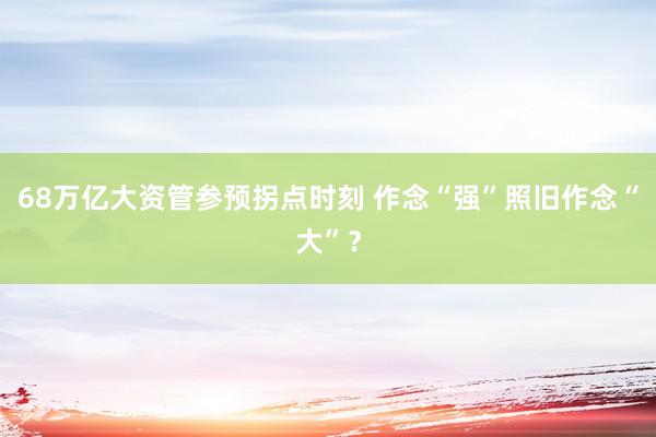 68万亿大资管参预拐点时刻 作念“强”照旧作念“大”？