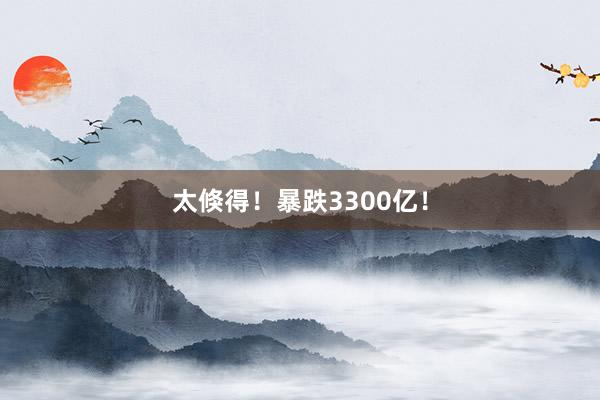 太倏得！暴跌3300亿！