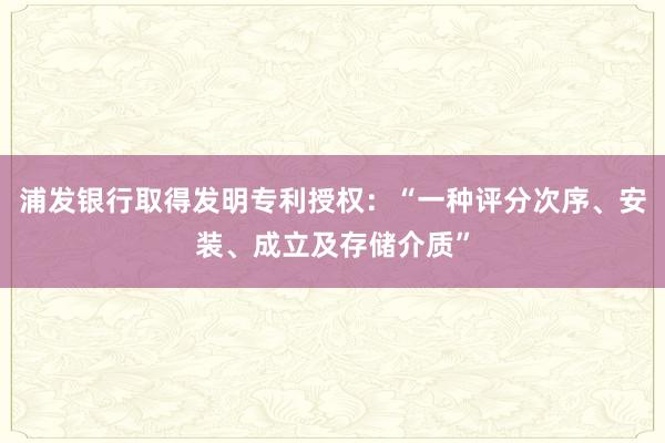 浦发银行取得发明专利授权：“一种评分次序、安装、成立及存储介质”