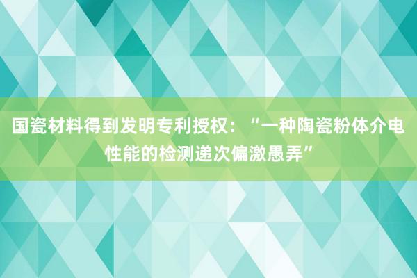 国瓷材料得到发明专利授权：“一种陶瓷粉体介电性能的检测递次偏激愚弄”