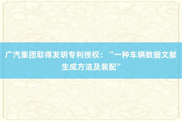 广汽集团取得发明专利授权：“一种车辆数据文献生成方法及装配”